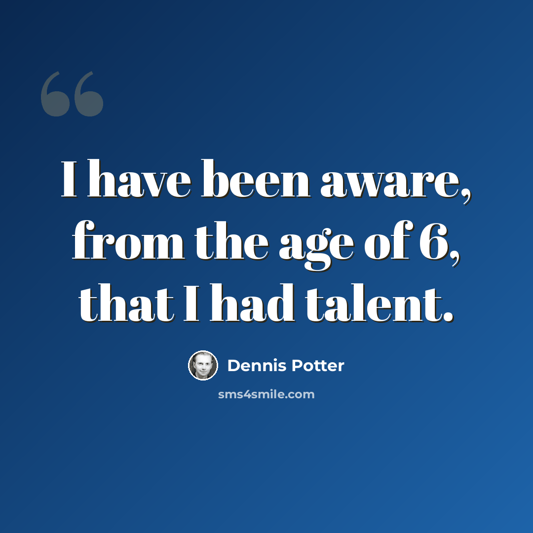 “I have been aware, from the age of 6, that I had talent.” quote by Dennis Potter