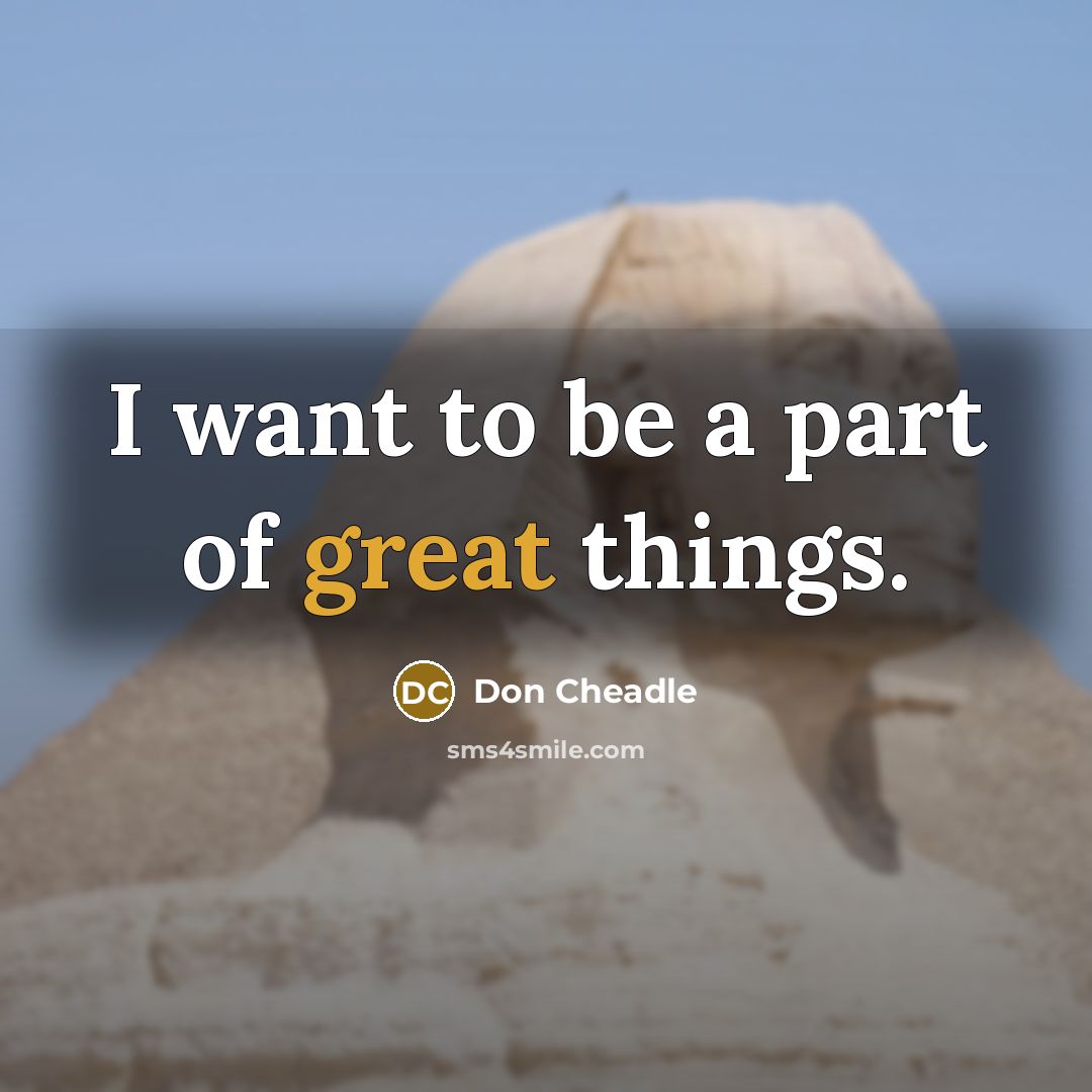 “I want to be a part of great things.” quote by Don Cheadle
