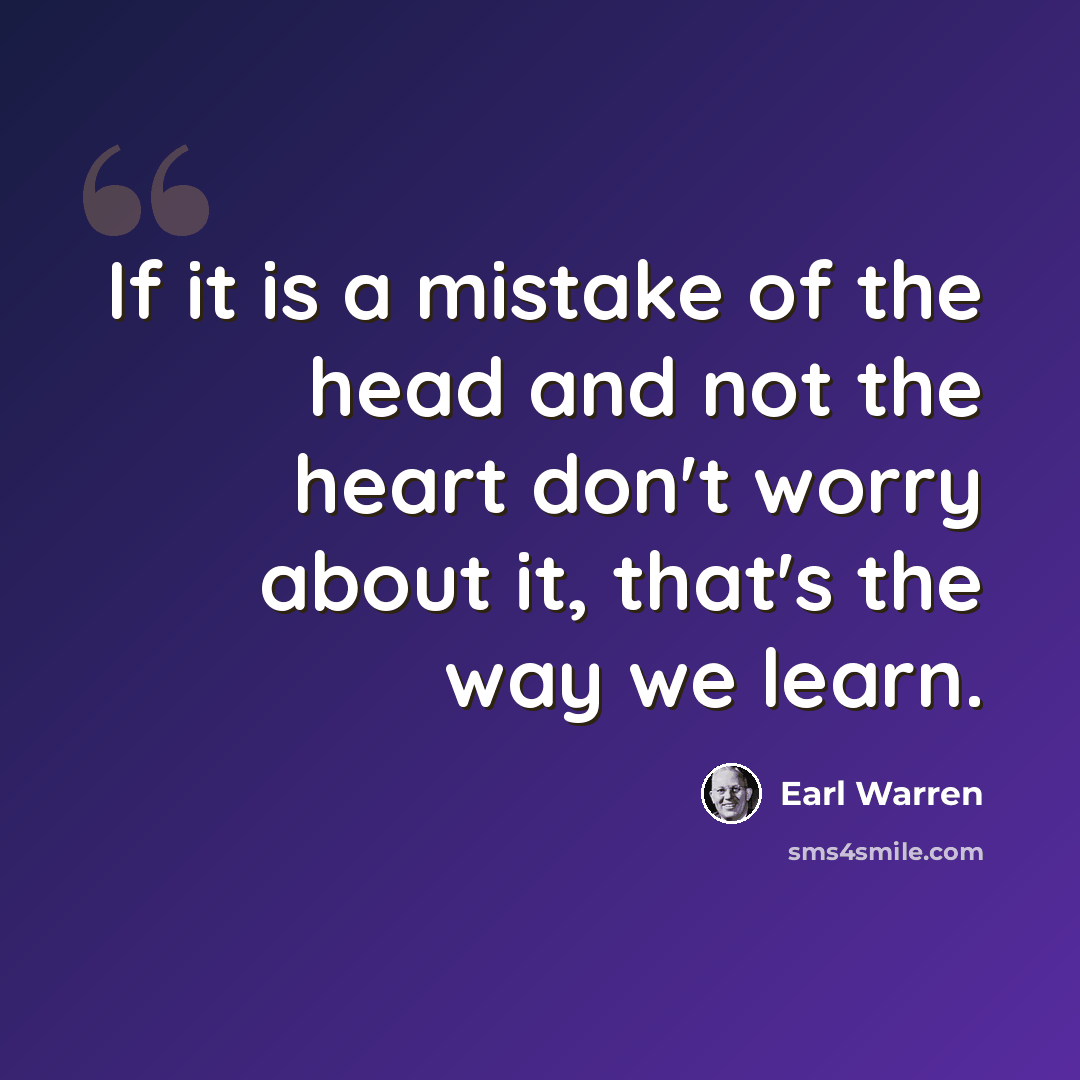“If it is a mistake of the head and not the heart don't worry about it, that's the way we learn.” quote by Earl Warren