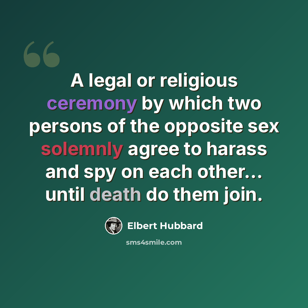 “A legal or religious ceremony by which two persons of the opposite sex solemnly agree to harass and spy on each other... until death do them join.” quote by Elbert Hubbard