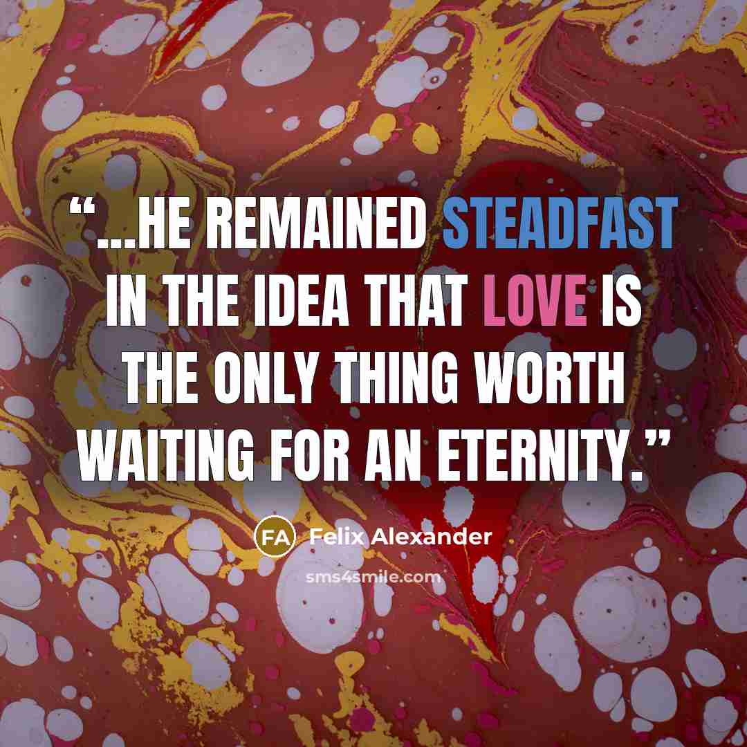 “...he remained steadfast in the idea that love is the only thing worth waiting for an eternity.” quote by Felix Alexander