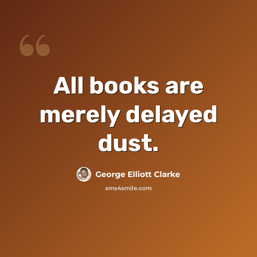 “All books are merely delayed dust.” quote by George Elliott Clarke