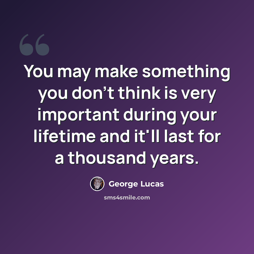 “You may make something you don't think is very important during your lifetime and it'll last for a thousand years.” quote by George Lucas