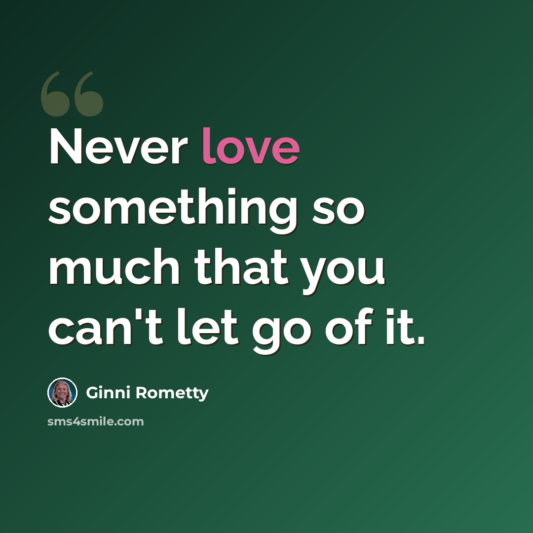 “Never love something so much that you can't let go of it.” quote by Ginni Rometty