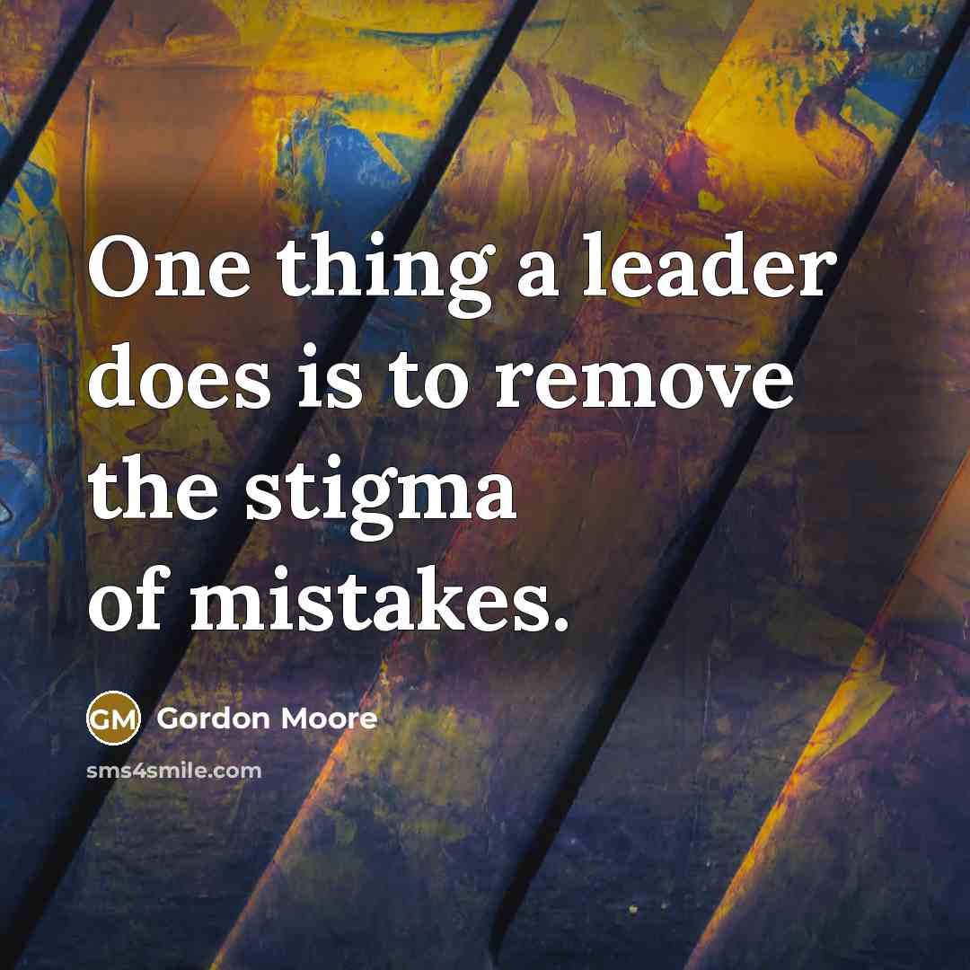 “One thing a leader does is to remove the stigma of mistakes.” quote by Gordon Moore
