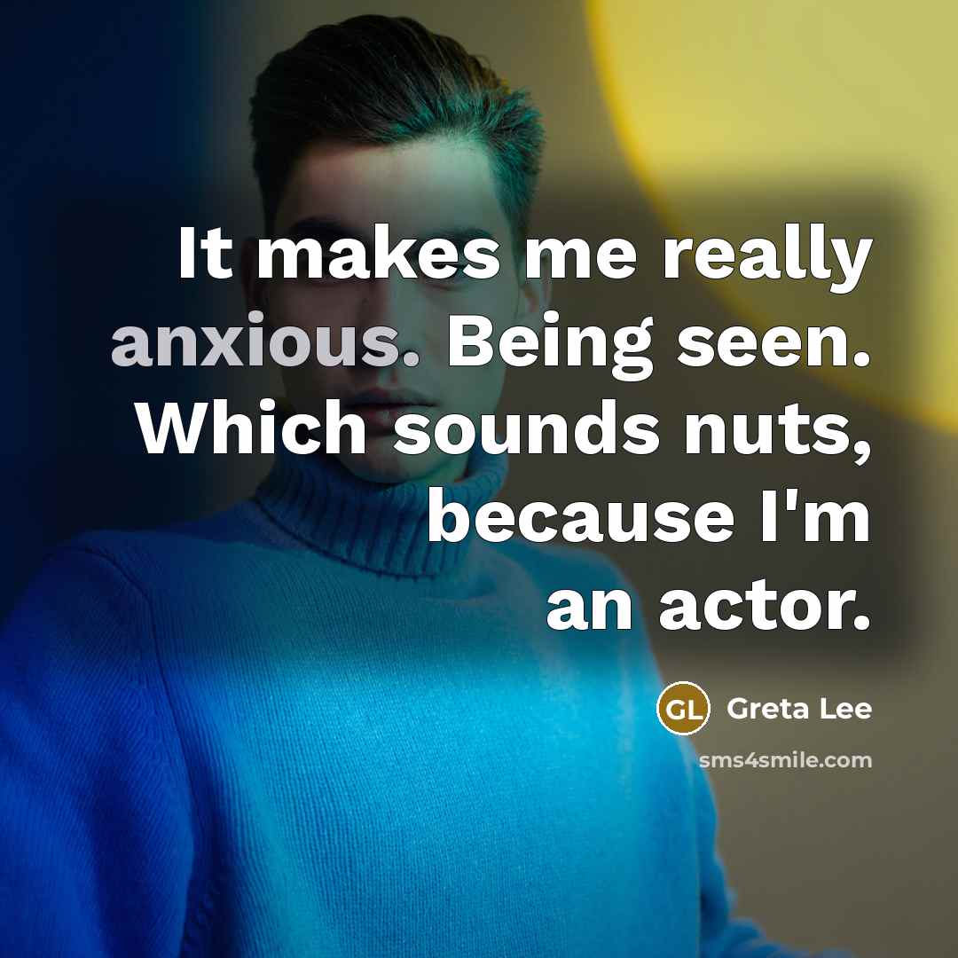 “It makes me really anxious. Being seen. Which sounds nuts, because I'm an actor.” quote by Greta Lee
