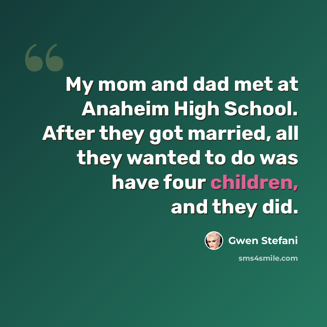“My mom and dad met at Anaheim High School. After they got married, all they wanted to do was have four children, and they did.” quote by Gwen Stefani