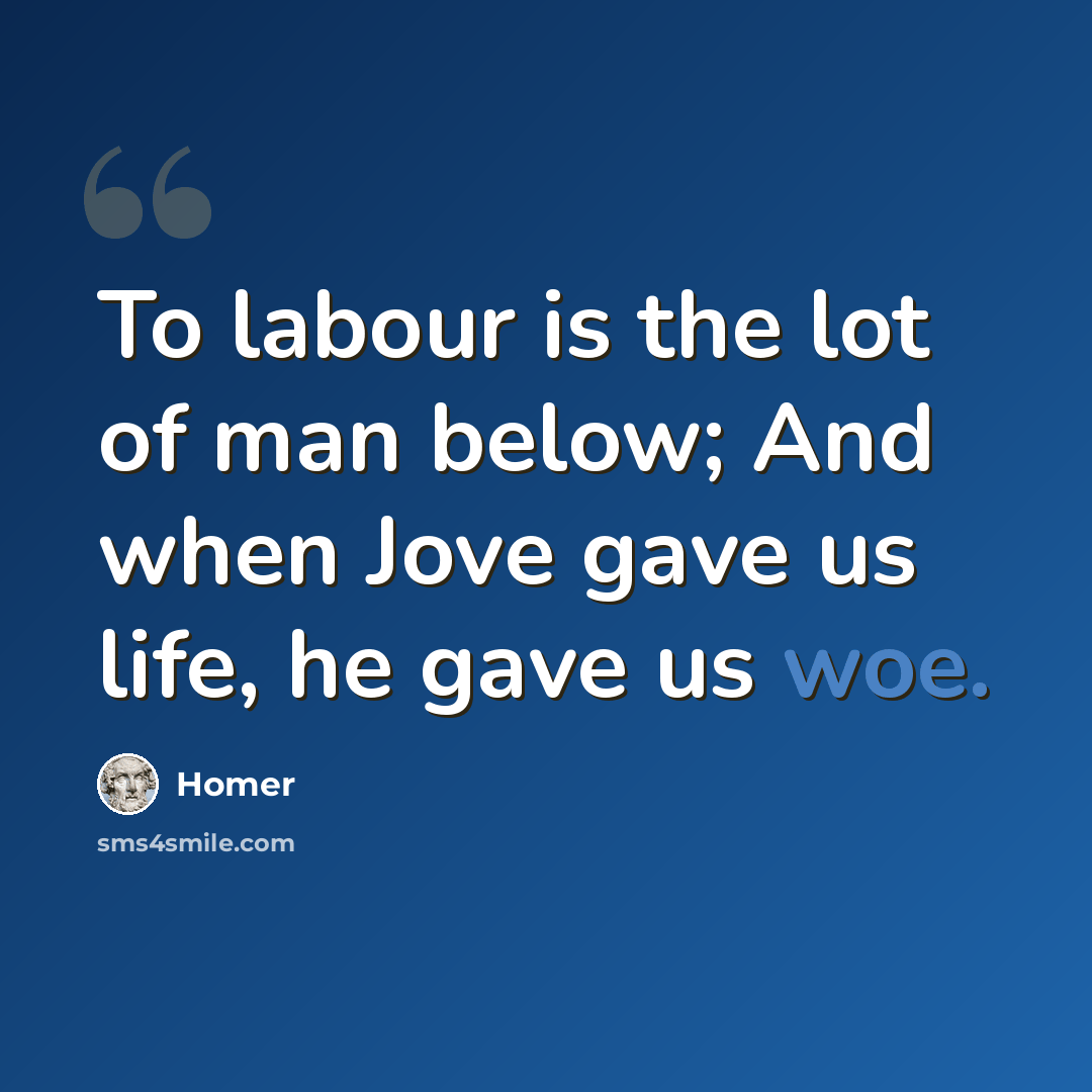 “To labour is the lot of man below; And when Jove gave us life, he gave us woe.” quote by Homer
