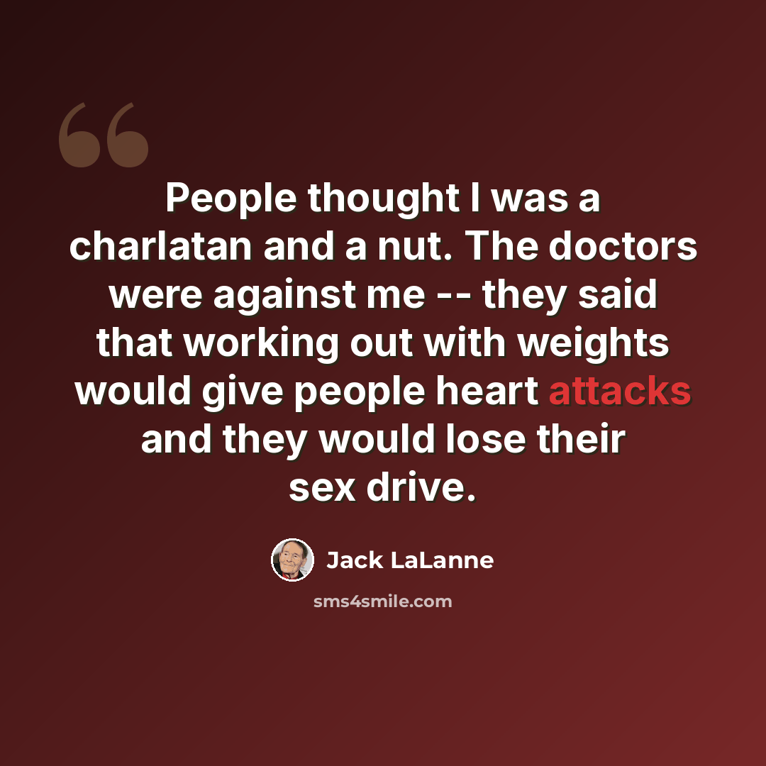 “People thought I was a charlatan and a nut. The doctors were against me -- they said that working out with weights would give people heart attacks and they would lose their sex drive.” quote by Jack LaLanne