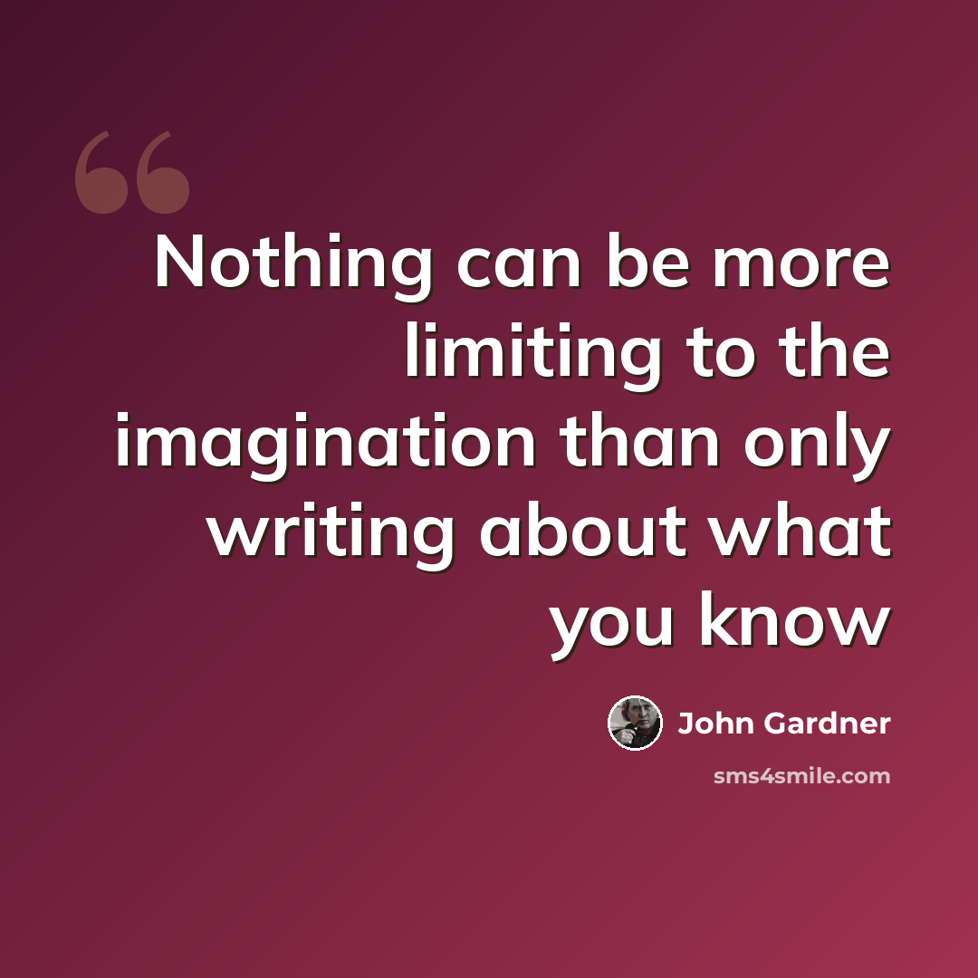 “Nothing can be more limiting to the imagination than only writing about what you know” quote by John Gardner