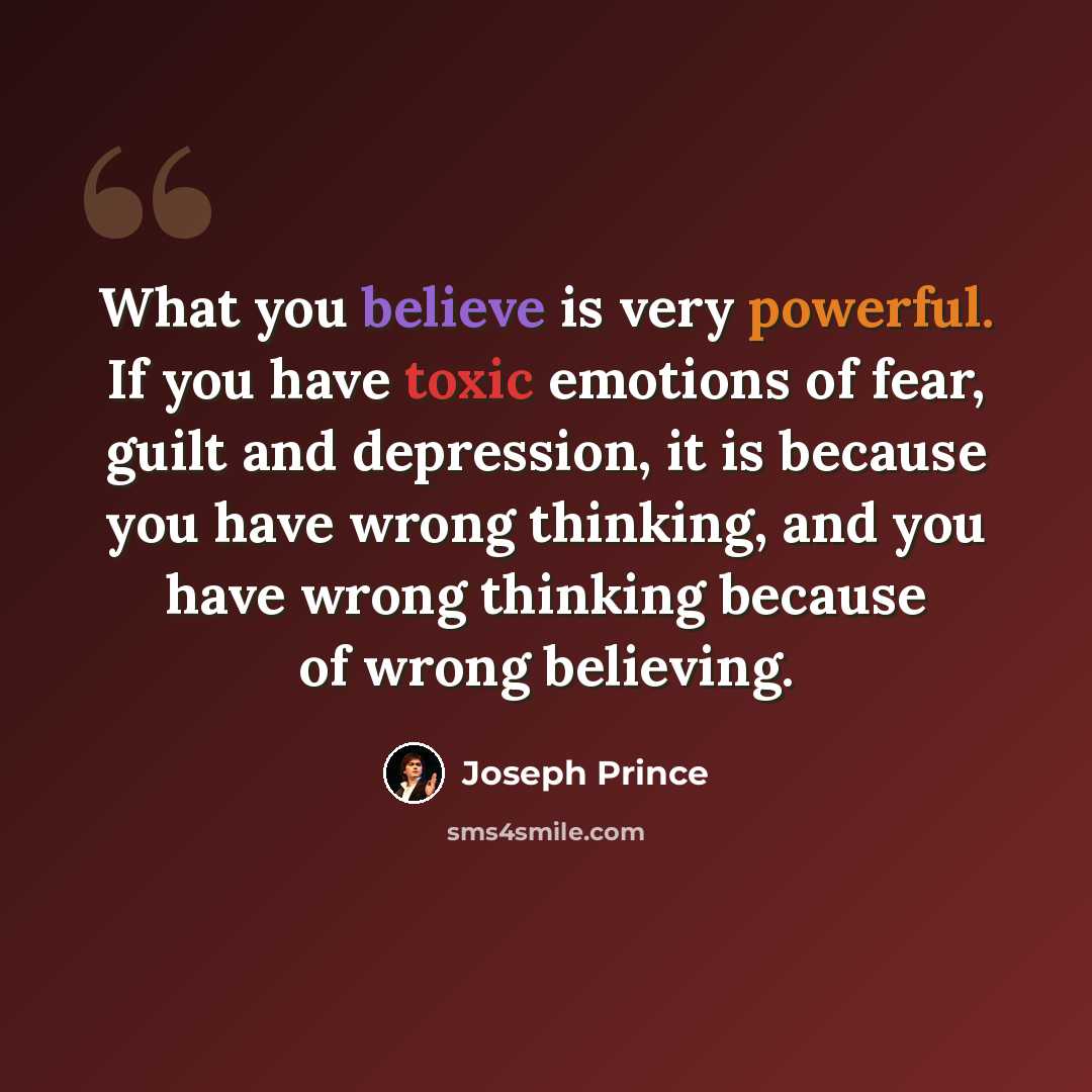 “What you believe is very powerful. If you have toxic emotions of fear, guilt and depression, it is because you have wrong thinking, and you have wrong thinking because of wrong believing.” quote by Joseph Prince