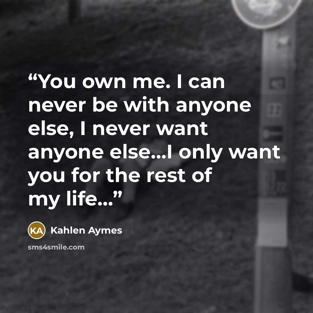 “You own me. I can never be with anyone else, I never want anyone else…I only want you for the rest of my life…” quote by Kahlen Aymes