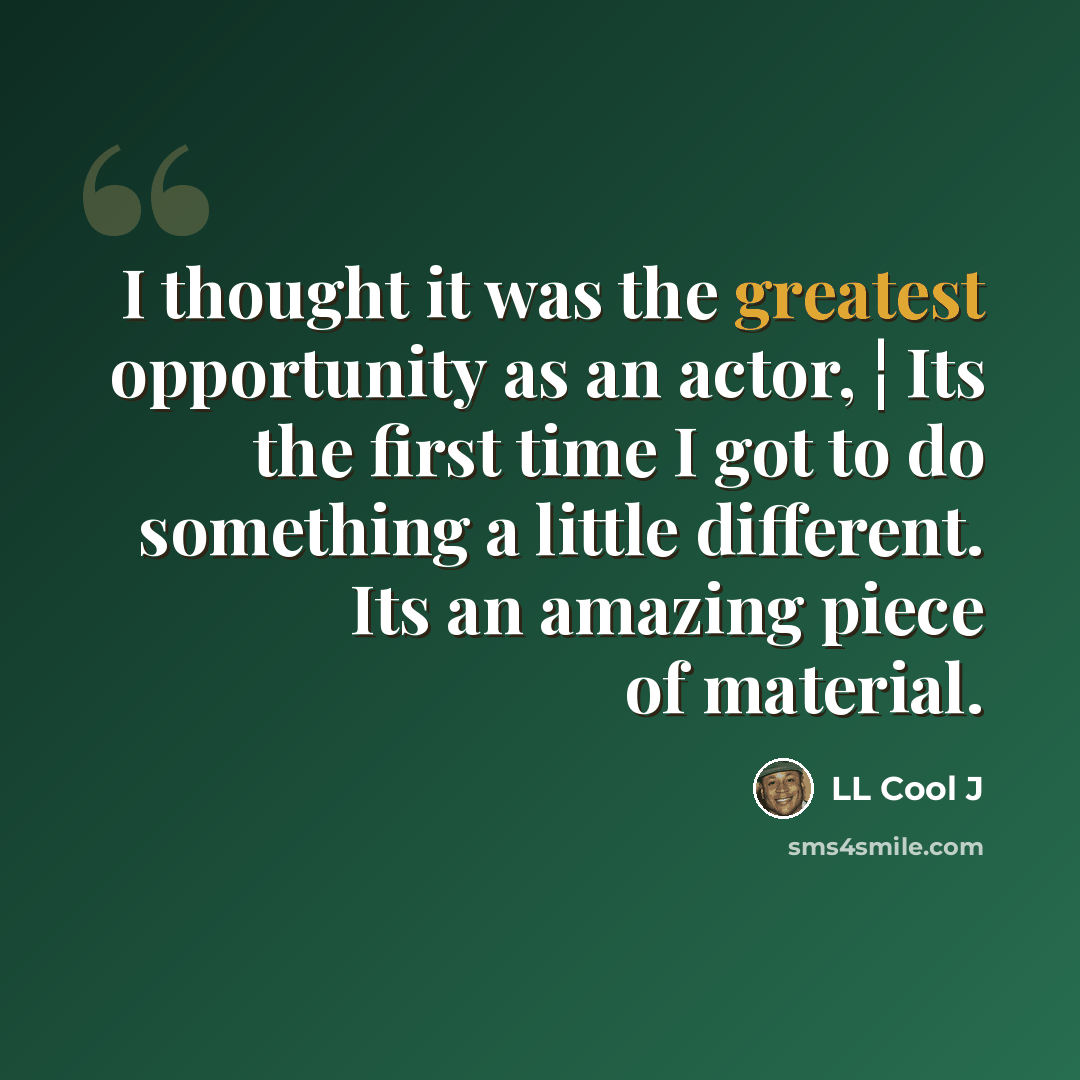 “I thought it was the greatest opportunity as an actor, ¦ Its the first time I got to do something a little different. Its an amazing piece of material.” quote by LL Cool J