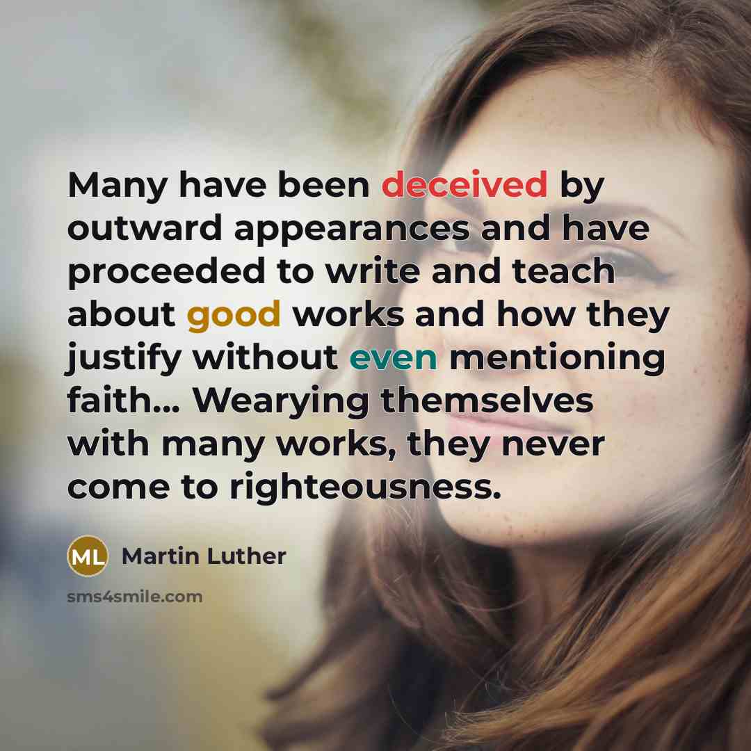 “Many have been deceived by outward appearances and have proceeded to write and teach about good works and how they justify without even mentioning faith… Wearying themselves with many works, they never come to righteousness.” quote by Martin Luther