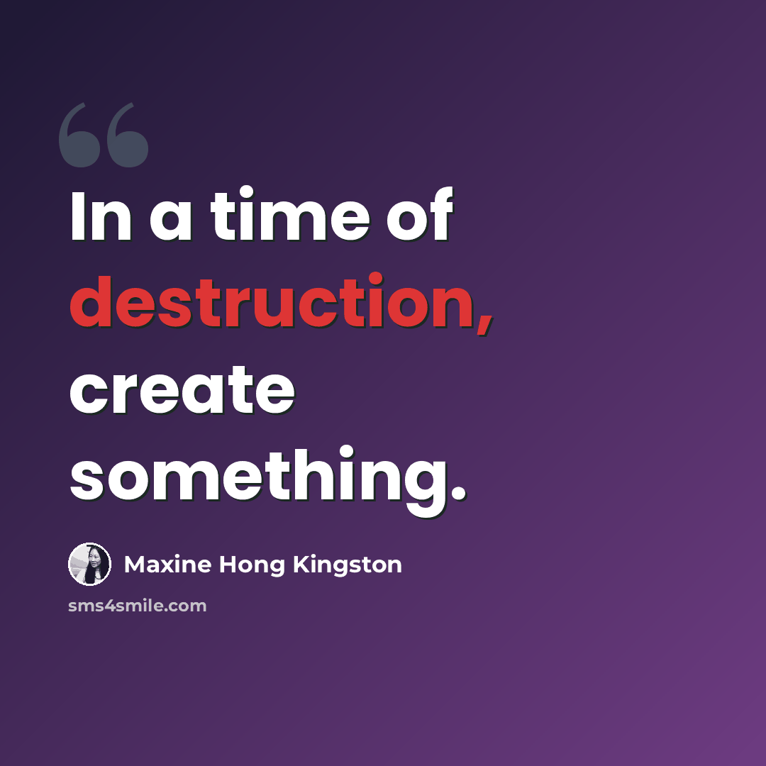 “In a time of destruction, create something.” quote by Maxine Hong Kingston