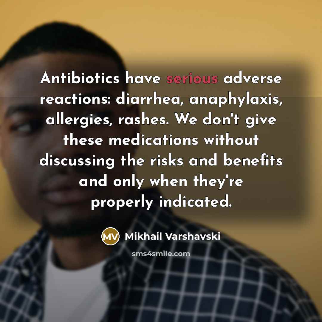 “Antibiotics have serious adverse reactions: diarrhea, anaphylaxis, allergies, rashes. We don't give these medications without discussing the risks and benefits and only when they're properly indicated.” quote by Mikhail Varshavski