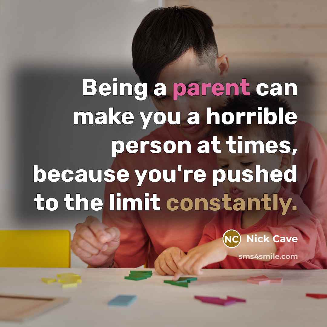“Being a parent can make you a horrible person at times, because you're pushed to the limit constantly.” quote by Nick Cave