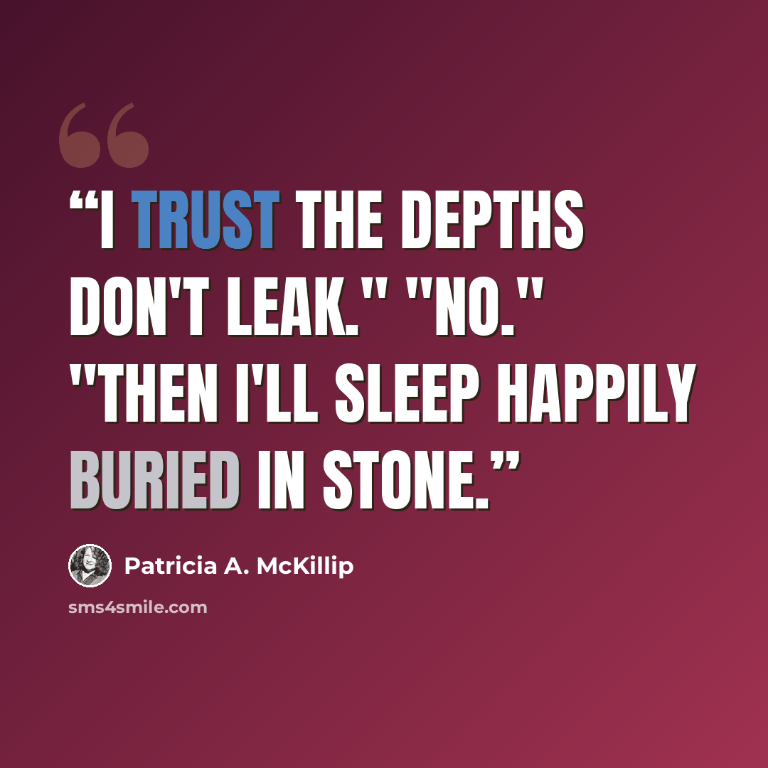 “I trust the depths don't leak." "No." "Then I'll sleep happily buried in stone.” quote by Patricia A. McKillip