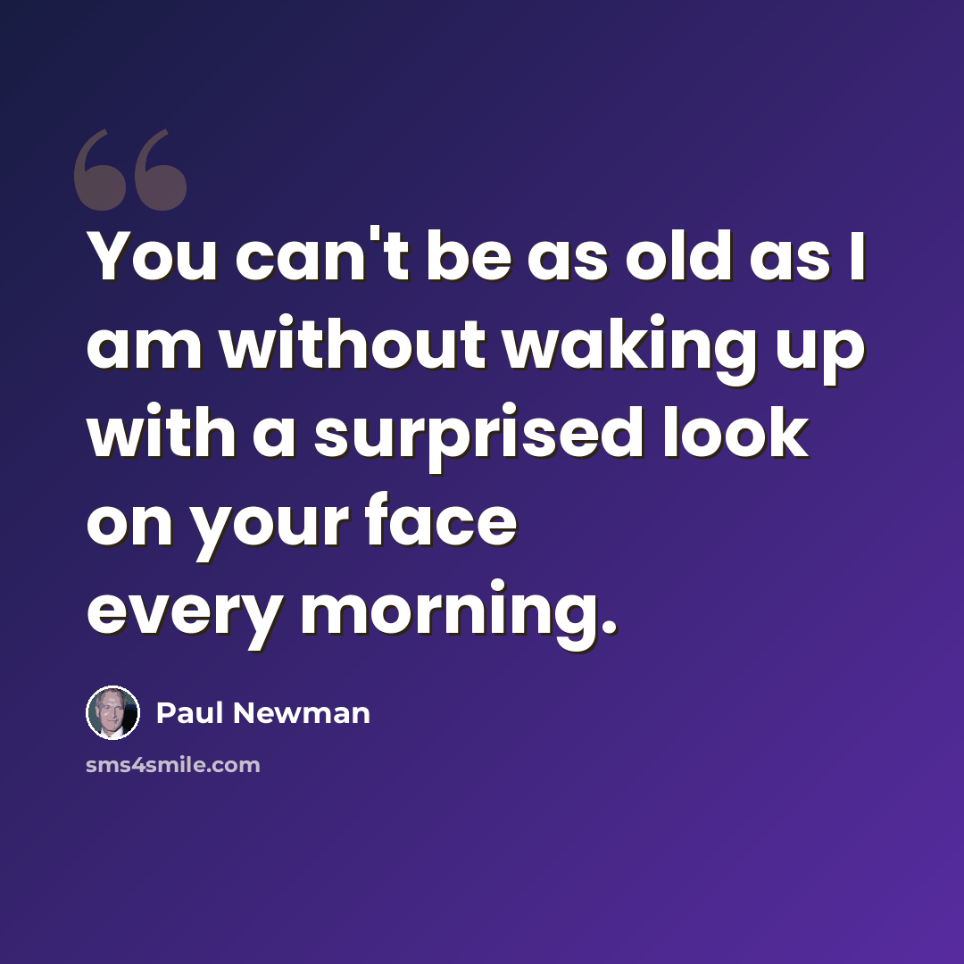 “You can't be as old as I am without waking up with a surprised look on your face every morning.” quote by Paul Newman