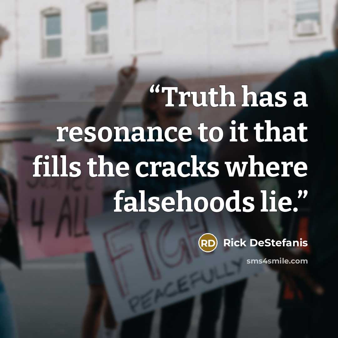 “Truth has a resonance to it that fills the cracks where falsehoods lie.” quote by Rick DeStefanis