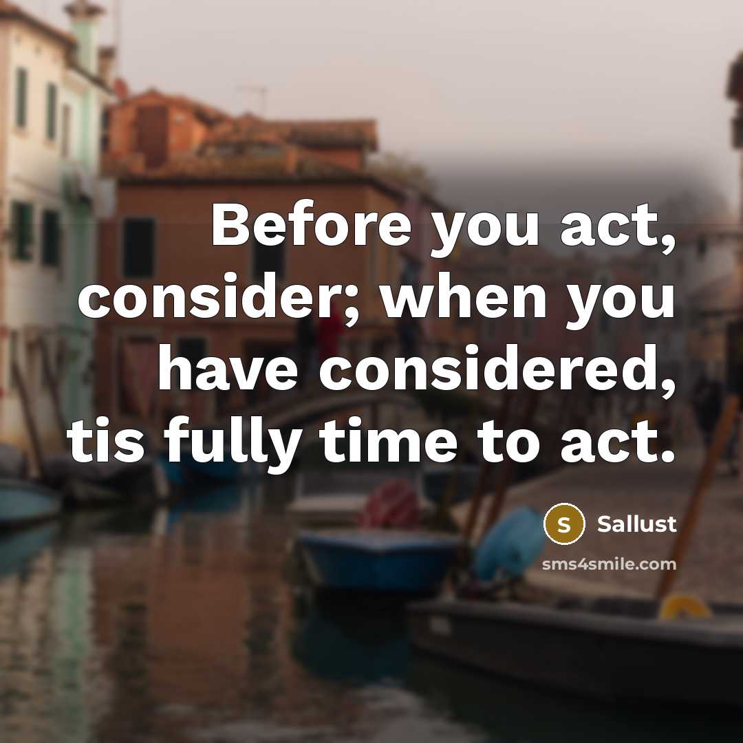 “Before you act, consider; when you have considered, tis fully time to act.” quote by Sallust