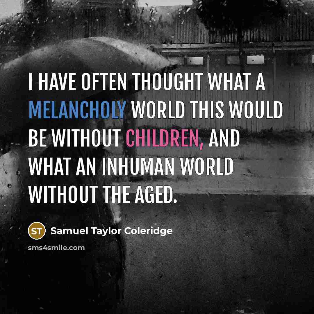 “I have often thought what a melancholy world this would be without children, and what an inhuman world without the aged.” quote by Samuel Taylor Coleridge