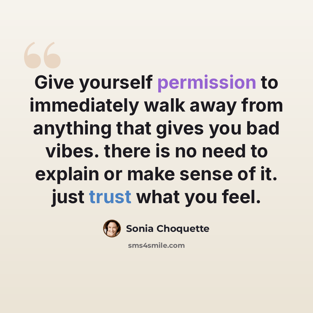 “Give yourself permission to immediately walk away from anything that gives you bad vibes. there is no need to explain or make sense of it. just trust what you feel.” quote by Sonia Choquette