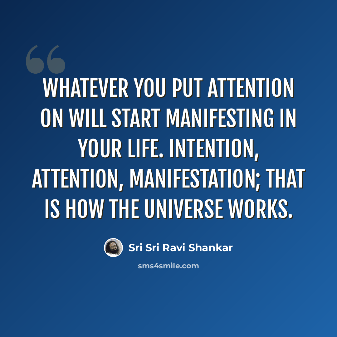 “Whatever you put attention on will start manifesting in your life. Intention, attention, manifestation; that is how the universe works.” quote by Sri Sri Ravi Shankar