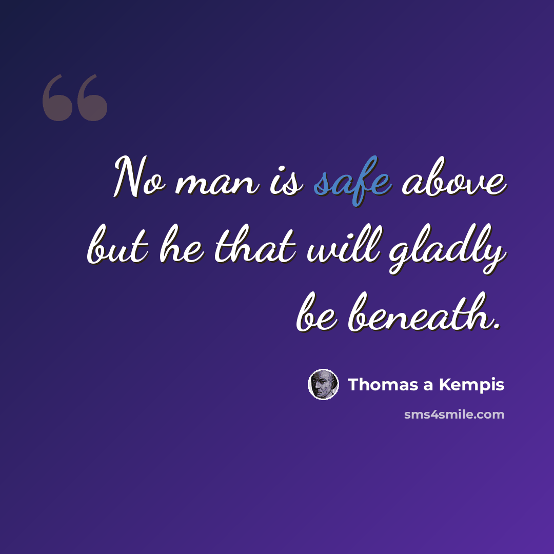 “No man is safe above but he that will gladly be beneath.” quote by Thomas a Kempis