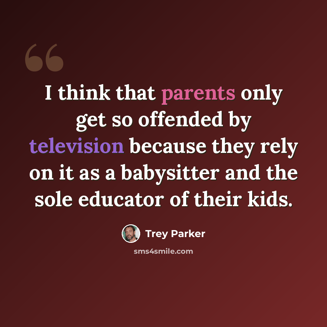 “I think that parents only get so offended by television because they rely on it as a babysitter and the sole educator of their kids.” quote by Trey Parker