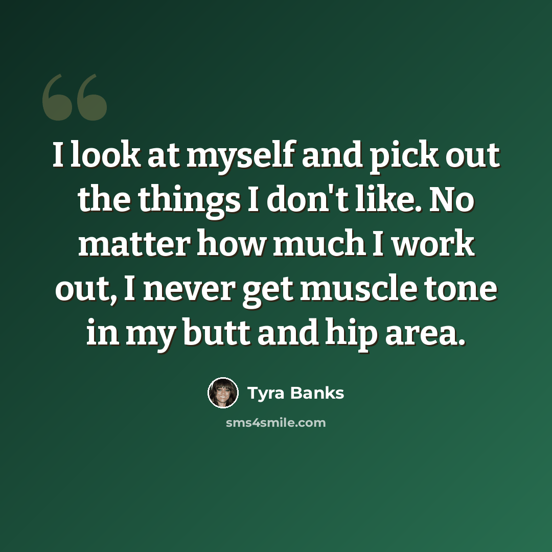 “I look at myself and pick out the things I don't like. No matter how much I work out, I never get muscle tone in my butt and hip area.” quote by Tyra Banks