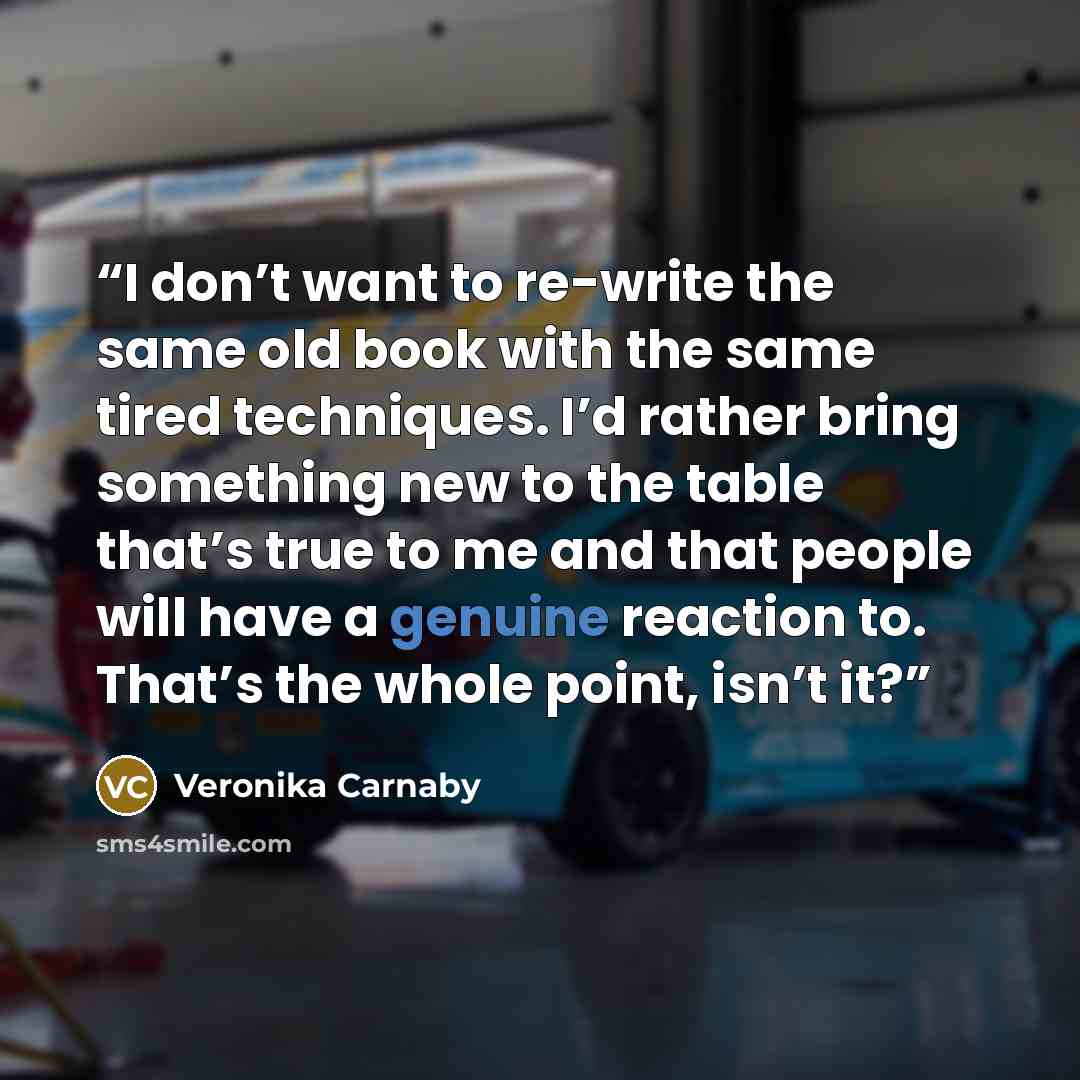 “I don’t want to re-write the same old book with the same tired techniques. I’d rather bring something new to the table that’s true to me and that people will have a genuine reaction to. That’s the whole point, isn’t it?” quote by Veronika Carnaby