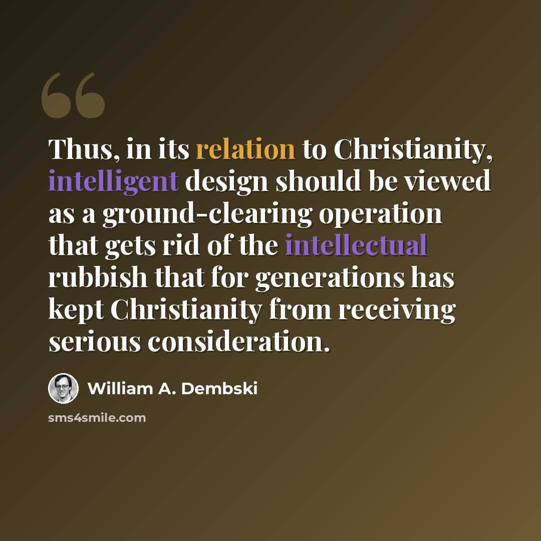 “Thus, in its relation to Christianity, intelligent design should be viewed as a ground-clearing operation that gets rid of the intellectual rubbish that for generations has kept Christianity from receiving serious consideration.” quote by William A. Dembski