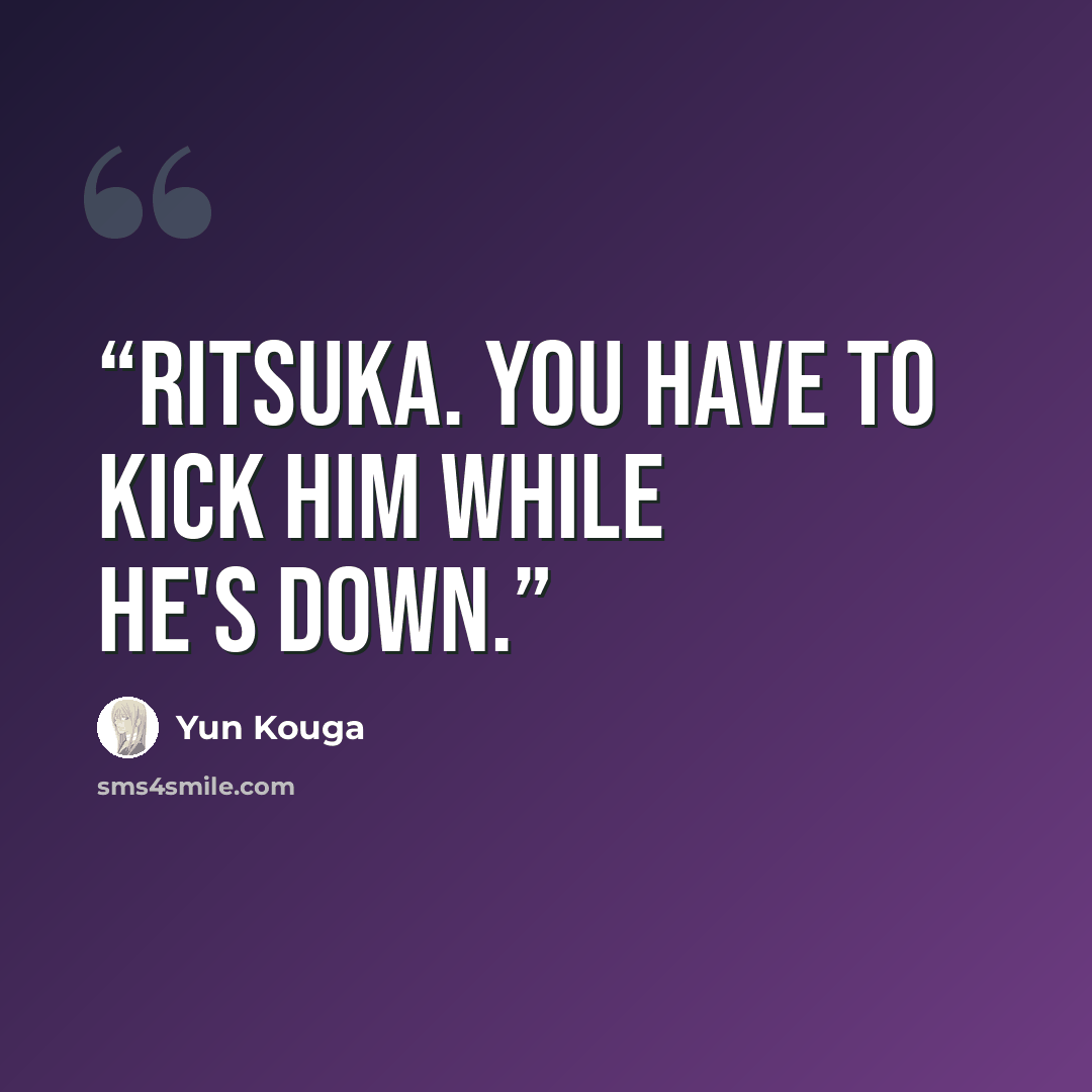 “Ritsuka. You have to kick him while he's down.” quote by Yun Kouga