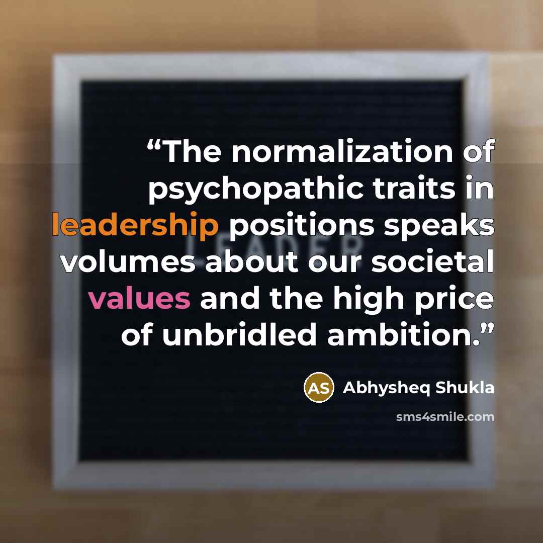 “The normalization of psychopathic traits in leadership positions speaks volumes about our societal values and the high price of unbridled ambition.” quote by Abhysheq Shukla