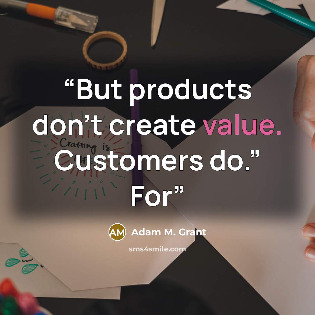 “But products don’t create value. Customers do.” For” quote by Adam M. Grant