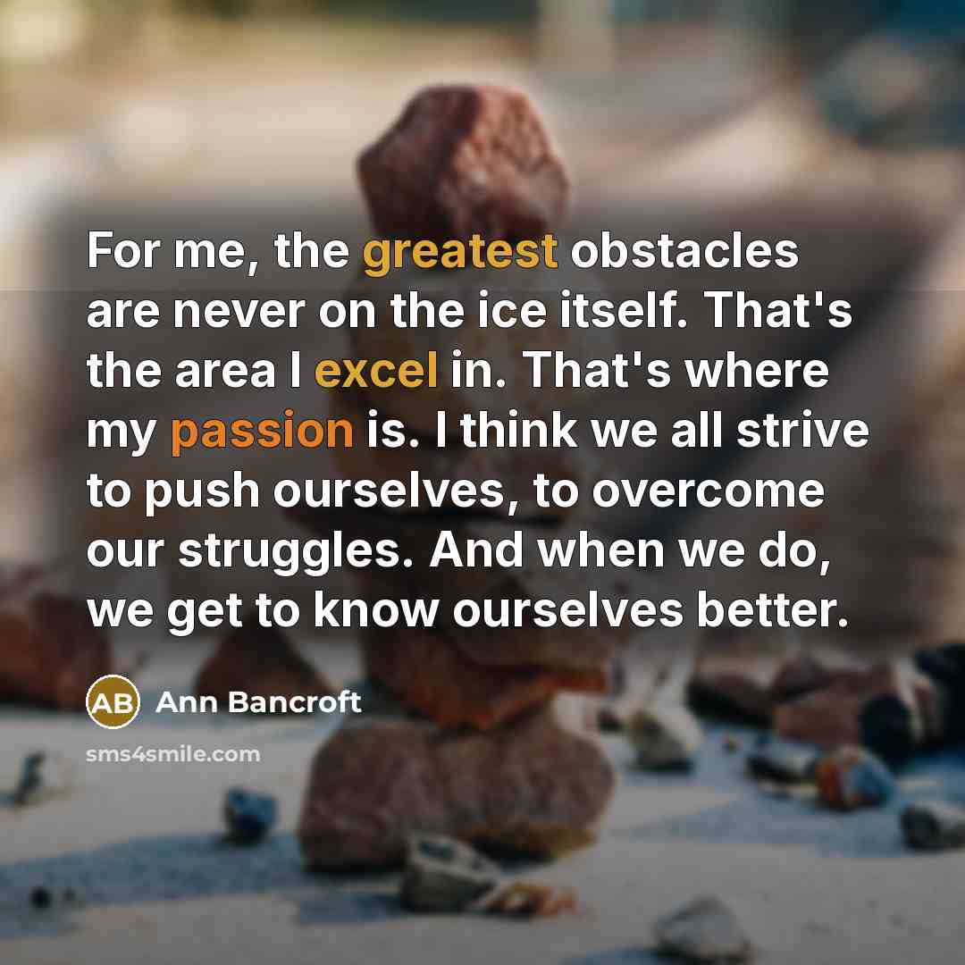 “For me, the greatest obstacles are never on the ice itself. That's the area I excel in. That's where my passion is. I think we all strive to push ourselves, to overcome our struggles. And when we do, we get to know ourselves better.” quote by Ann Bancroft