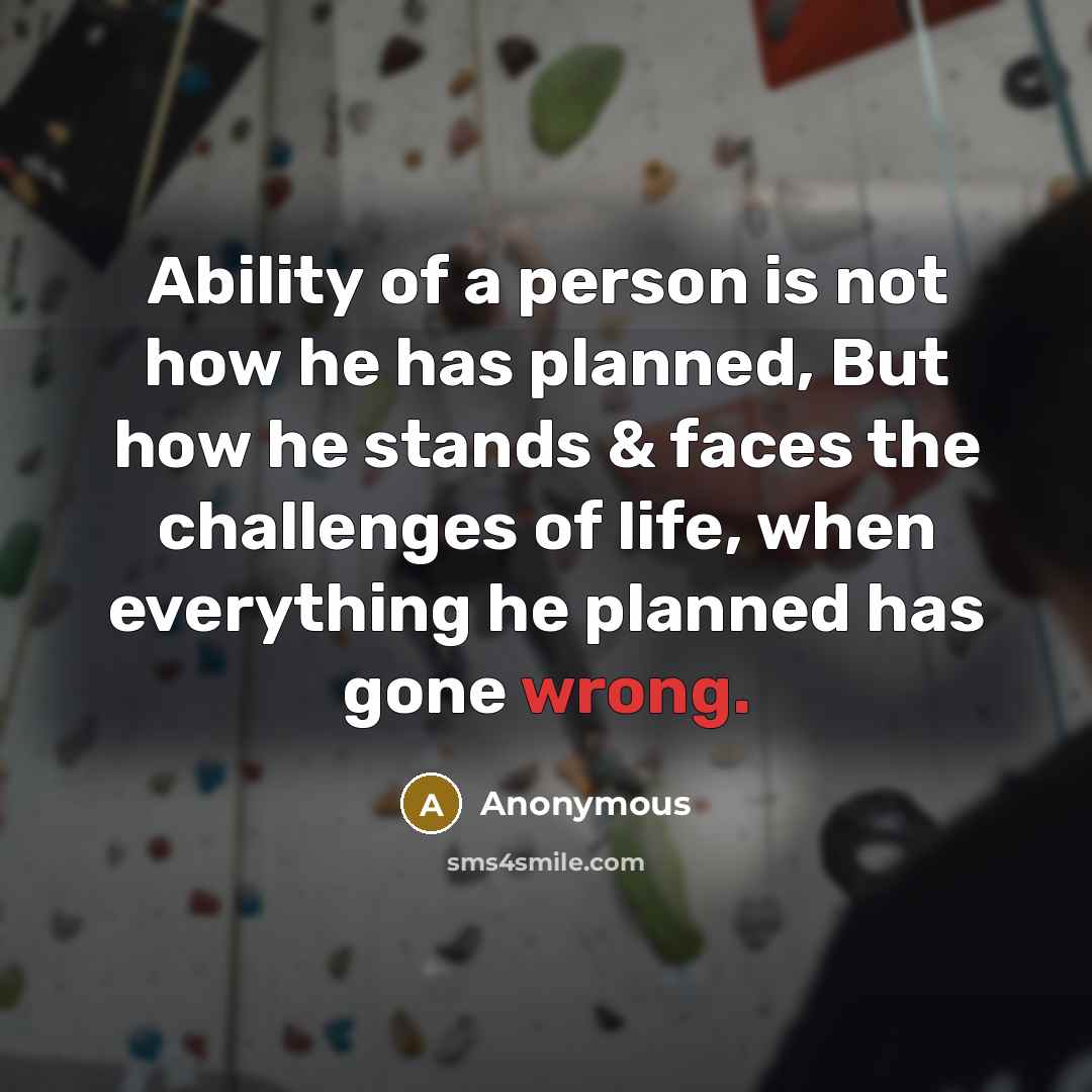 “Ability of a person is not how he has planned, But how he stands & faces the challenges of life, when everything he planned has gone wrong.” quote by Anonymous