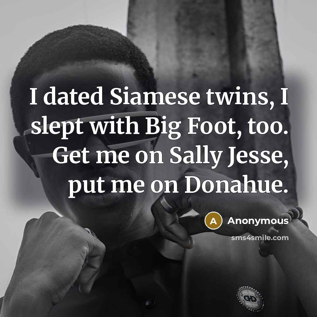 “I dated Siamese twins, I slept with Big Foot, too. Get me on Sally Jesse, put me on Donahue.” quote by Anonymous