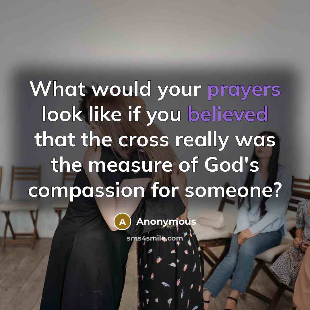 “What would your prayers look like if you believed that the cross really was the measure of God's compassion for someone?” quote by Anonymous
