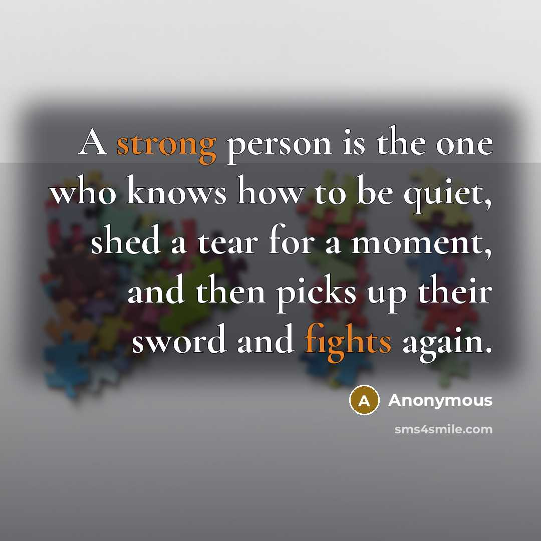 “A strong person is the one who knows how to be quiet, shed a tear for a moment, and then picks up their sword and fights again.” quote by Anonymous