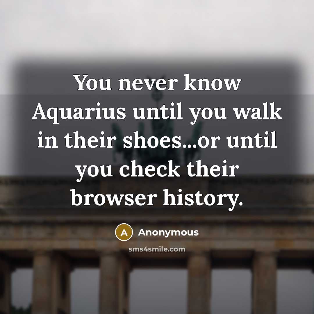 “You never know Aquarius until you walk in their shoes...or until you check their browser history.” quote by Anonymous