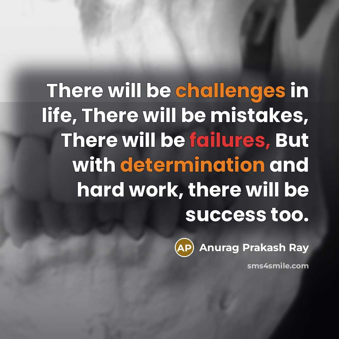 “There will be challenges in life, There will be mistakes, There will be failures, But with determination and hard work, there will be success too.” quote by Anurag Prakash Ray