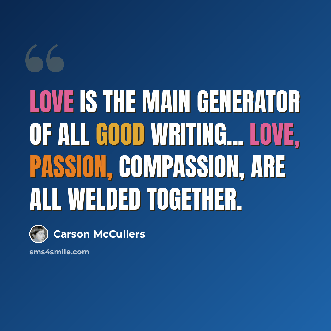 “Love is the main generator of all good writing... Love, passion, compassion, are all welded together.” quote by Carson McCullers