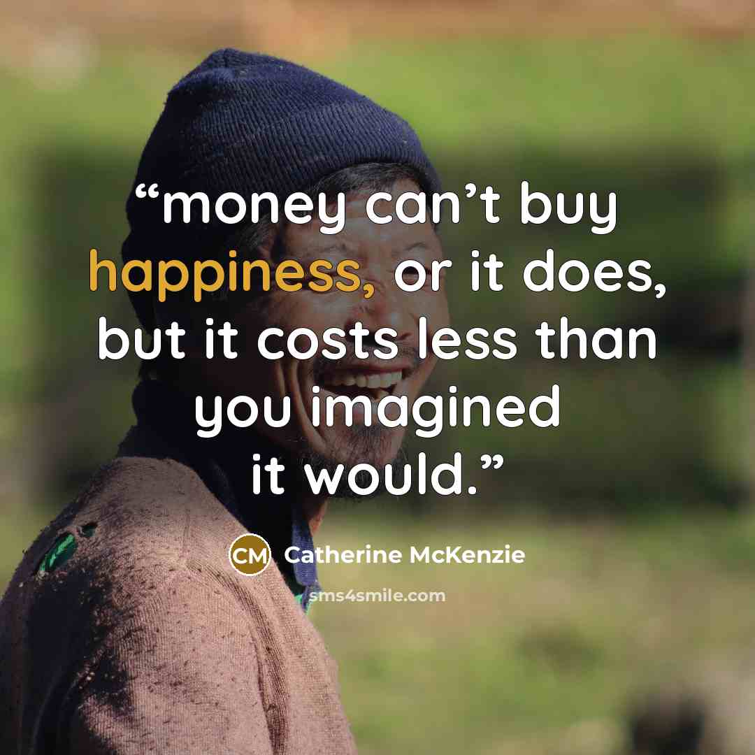 “money can’t buy happiness, or it does, but it costs less than you imagined it would.” quote by Catherine McKenzie