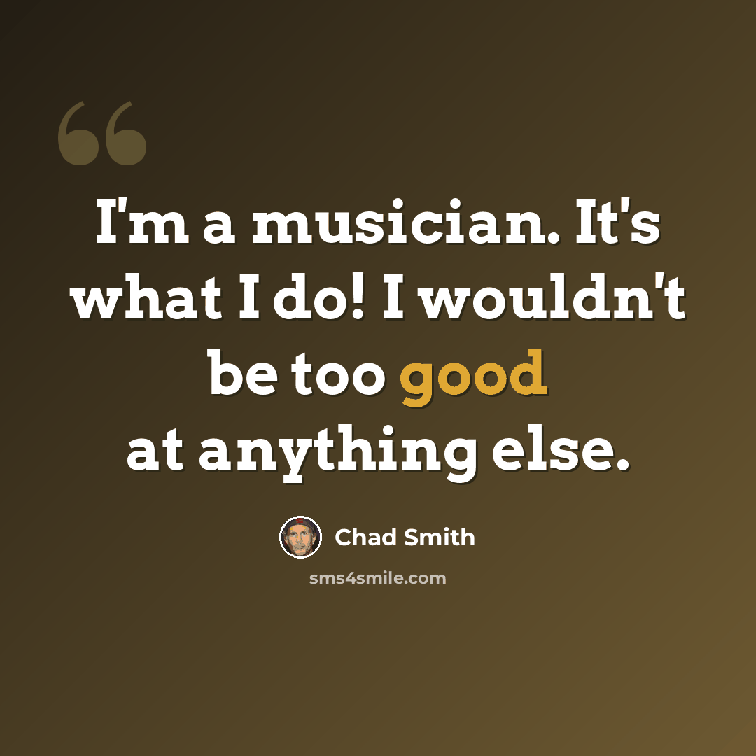 “I'm a musician. It's what I do! I wouldn't be too good at anything else.” quote by Chad Smith