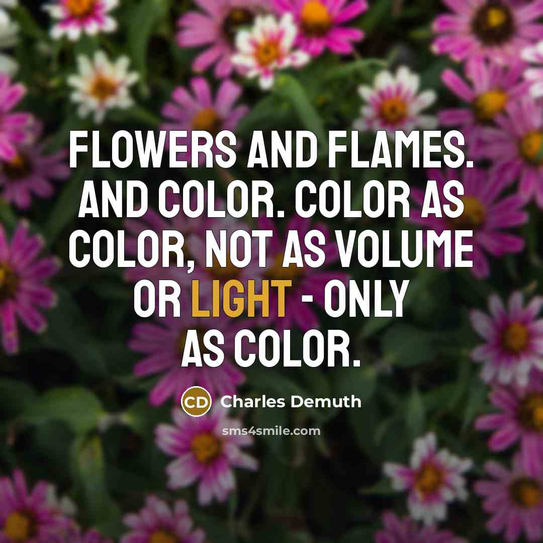 “Flowers and flames. And color. Color as color, not as volume or light - only as color.” quote by Charles Demuth