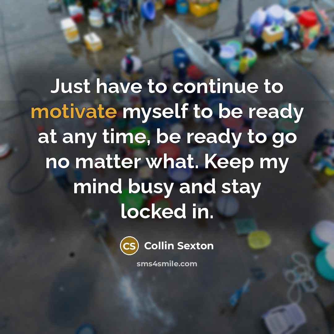 “Just have to continue to motivate myself to be ready at any time, be ready to go no matter what. Keep my mind busy and stay locked in.” quote by Collin Sexton