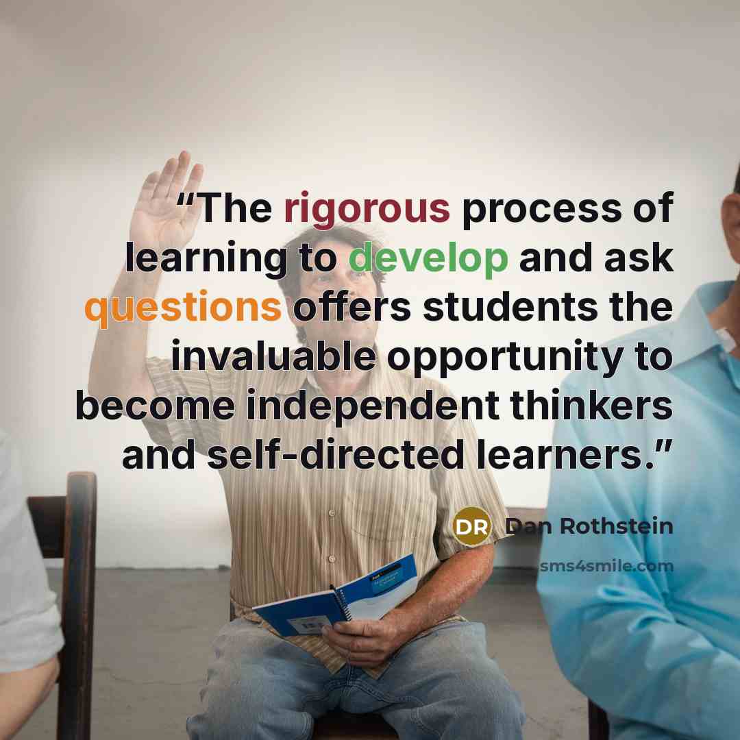 “The rigorous process of learning to develop and ask questions offers students the invaluable opportunity to become independent thinkers and self-directed learners.” quote by Dan Rothstein