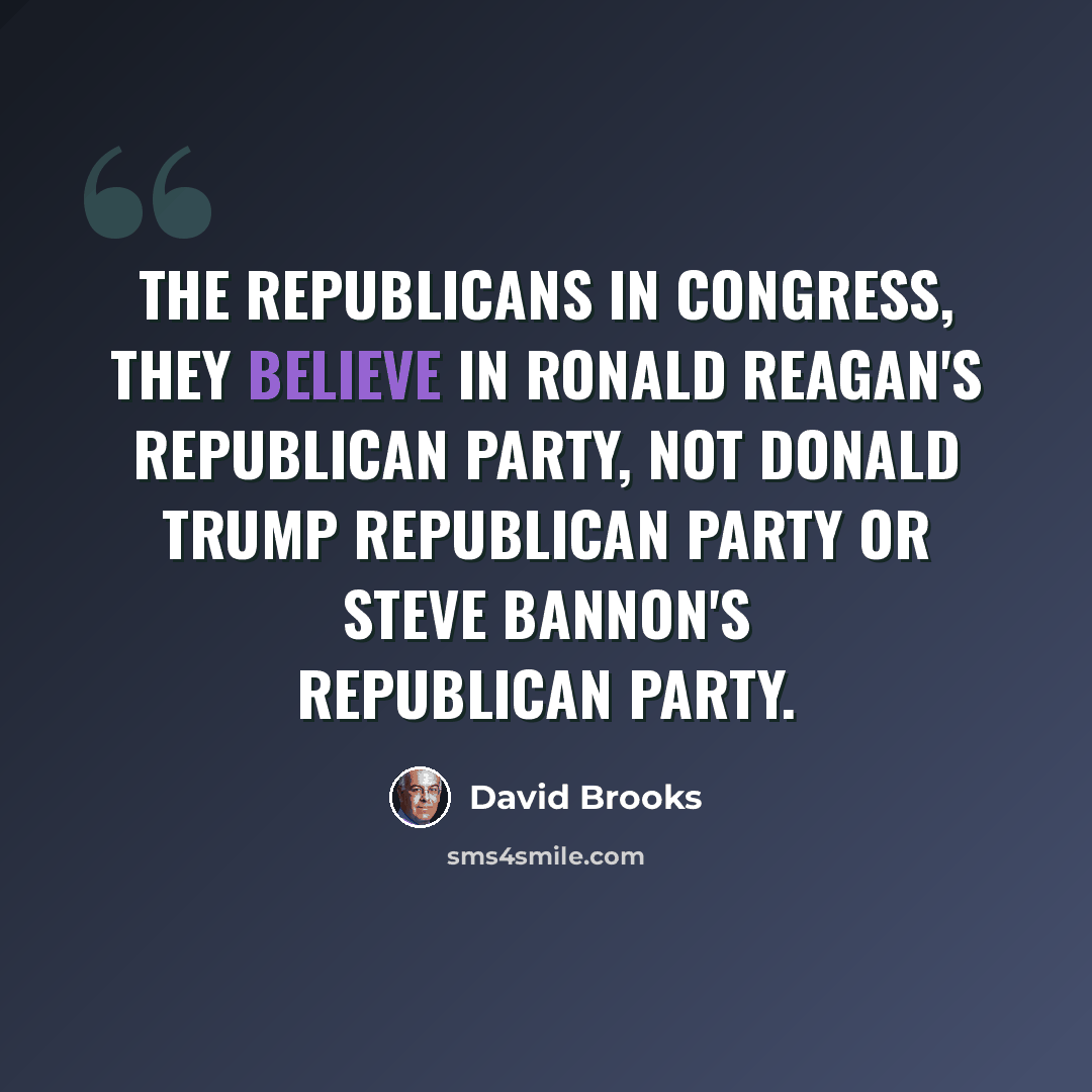 “The Republicans in Congress, they believe in Ronald Reagan's Republican Party, not Donald Trump Republican Party or Steve Bannon's Republican Party.” quote by David Brooks